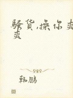 骚货,操你爽不爽