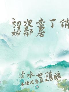 初次尝了销魂少妇邻居