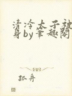 清冷太子被迫献身by笔趣阁无弹窗最新