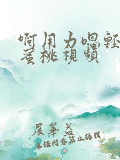 啊用力嗯轻一点蜜桃视频