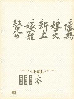 替嫁新娘亿万老公宠上天无弹窗笔趣阁