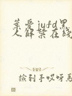 叶爱jufd黑人解禁在线