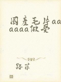 国产毛片aaaaaaa做受