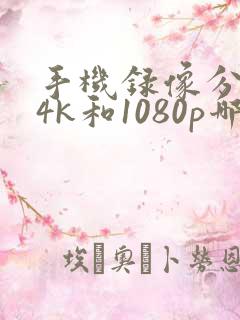 手机录像分辨率4k和1080p哪个好