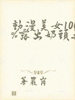 动漫美女100%露出奶头无遮挡