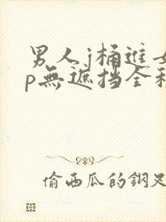 男人j桶进女人p无遮挡全程