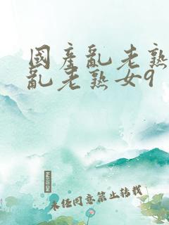 国产乱老熟视频乱老熟女9