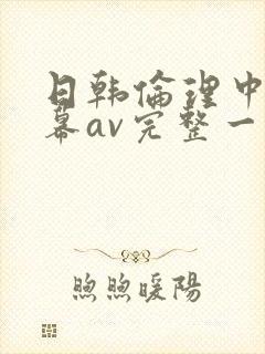 日韩伦理中文字幕av完整一区二区三区