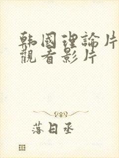 韩国理论片免费观看影片