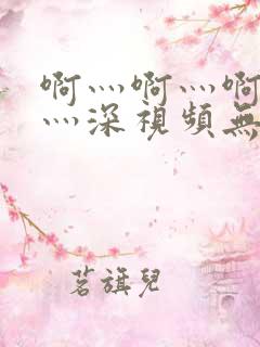 啊灬啊灬啊灬快灬深视频无遮掩