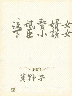 流氓赘婿女帝宠下臣小说女主