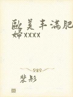 欧美丰满肥胖少妇xxxx