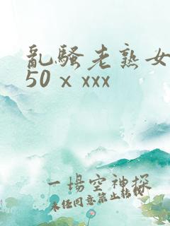 乱骚老熟女成熟50ⅹxxx