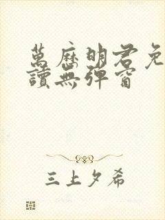 万历明君免费阅读无弹窗