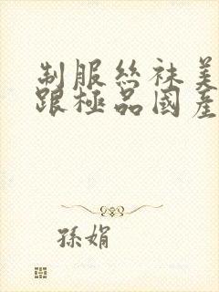 制服丝袜美腿高跟极品国产av