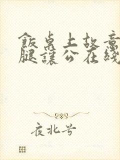 饭桌上故意张开腿让公在线观看