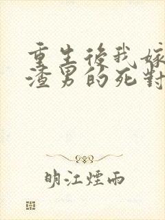 重生后我嫁给了渣男的死对头小