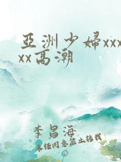 亚洲少妇xxxxx高潮