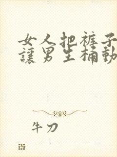 女人把裤子脱了让男生桶动态