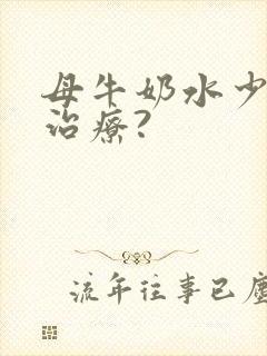 母牛奶水少怎么治疗?