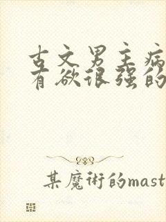 古文男主病娇占有欲很强的宠文