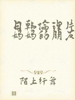 日韩伦理片中字妈妈的朋友2