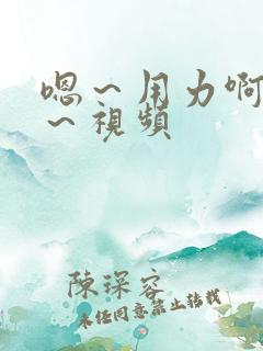 嗯～用力啊～嗯～视频