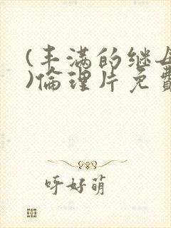 (丰满的继母4)伦理片免费播放