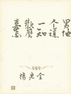 喜欢一个男孩子怎么知道他喜不喜欢我