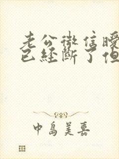 老公微信暧昧说已经断了但是还是在聊