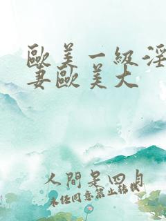 欧美一级淫片人妻欧美大