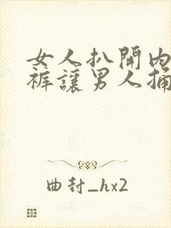 女人扒开内衣内裤让男人捅