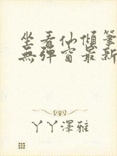 坐看仙倾笔趣阁无弹窗最新章节更新