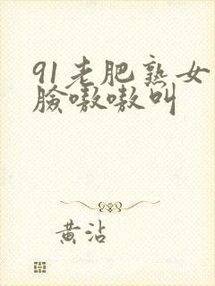 91老肥熟女露脸嗷嗷叫