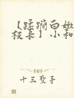 【蹂躏白嫩的女校长】小和