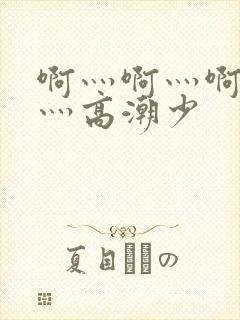 啊灬啊灬啊灬快灬高潮少