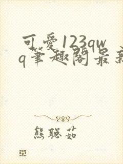 可爱123qwq笔趣阁最新章节