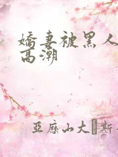 娇妻被黑人强到高潮