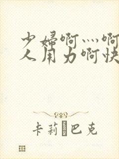 少妇啊灬啊灬黑人用力啊快小说