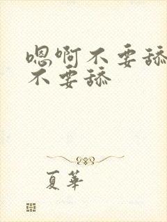 嗯啊不要舔嗯啊不要舔