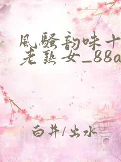 风骚韵味十足的老熟女_88av