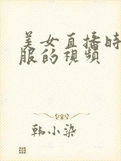 美女直播时脱衣服的视频