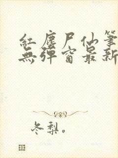 红尘尸仙笔趣阁无弹窗最新章节列表