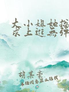 大小姐她总是不求上进无弹窗全文阅读