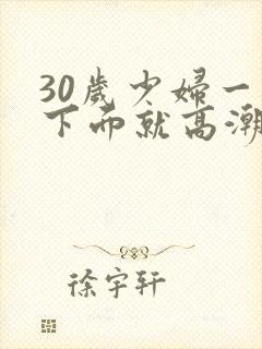 30岁少妇一摸下面就高潮