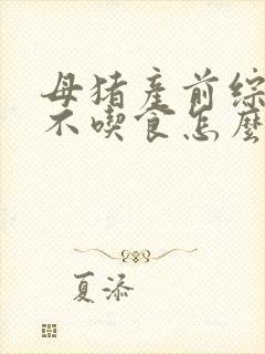 母猪产前综合症不吃食怎么办