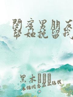 闺蜜男朋友让我帮她挽留我的闺蜜