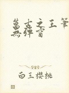 万古之王笔趣阁无弹窗