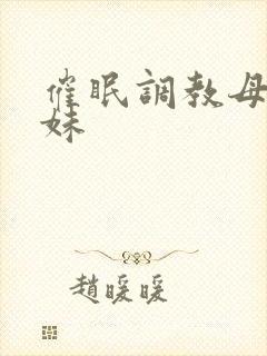 催眠调教母狗妹妹