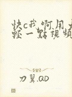 快c我啊用力嗯轻一点视频